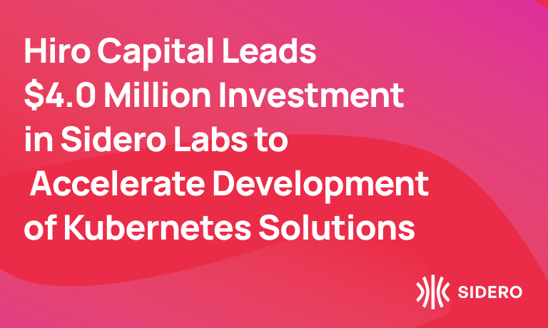 Hiro Capital Leads  $4.0 Million Investment  in Sidero Labs to  Accelerate Development  of Kubernetes Solutions